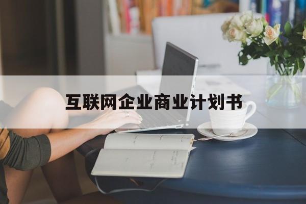 长沙市互联网企业商业计划书(互联网行业商业计划书侧重点)