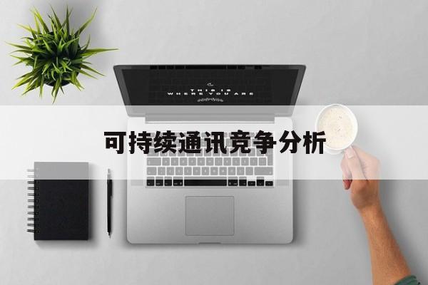 长沙市可持续通讯竞争分析(可持续竞争优势有哪些)