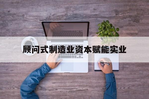 长沙市关于顾问式制造业资本赋能实业的信息